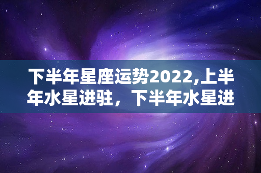 下半年星座运势2022,上半年水星进驻，下半年水星进驻的星座