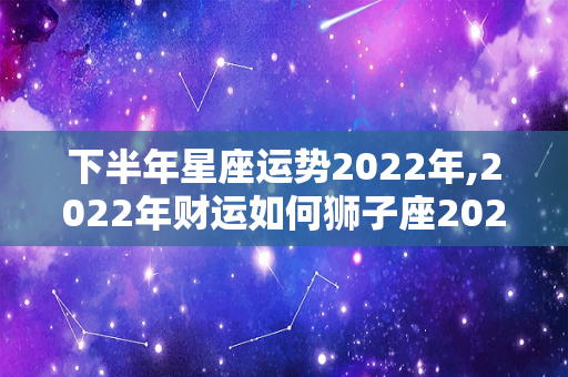 下半年星座运势2022年,2022年财运如何狮子座2022年财运如何狮子座财运如何-第1张图片-星缘配