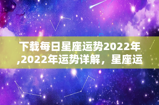 下载每日星座运势2022年,2022年运势详解，星座运势指南，水瓶座摩羯座有很强的事业进取心-第1张图片-星缘配