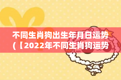 不同生肖狗出生年月日运势(【2022年不同生肖狗运势】12生肖狗在2022年的运势预测)