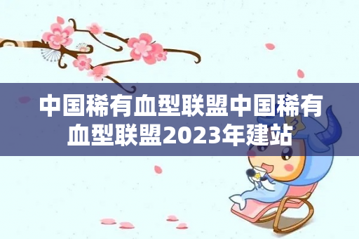 中国稀有血型联盟中国稀有血型联盟2023年建站-第1张图片-星缘配