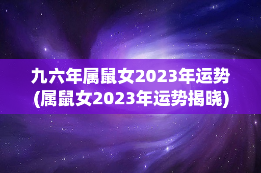 九六年属鼠女2023年运势(属鼠女2023年运势揭晓)-第1张图片-星缘配