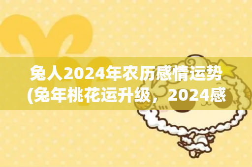 兔人2024年农历感情运势(兔年桃花运升级，2024感情路更顺畅)