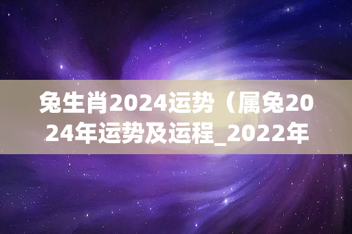 兔生肖2024运势（属兔2024年运势及运程_2022年属兔人的全年运势）-第1张图片-星缘配
