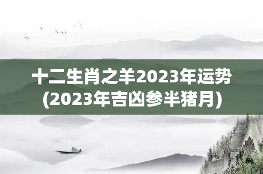 十二生肖之羊2023年运势(2023年吉凶参半猪月)