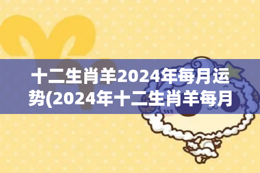 十二生肖羊2024年每月运势(2024年十二生肖羊每月运势详情)