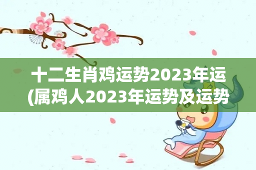 十二生肖鸡运势2023年运(属鸡人2023年运势及运势及运程十二生肖鸡2023年运势)-第1张图片-星缘配