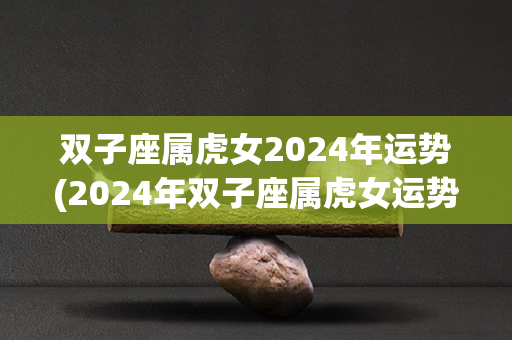 双子座属虎女2024年运势(2024年双子座属虎女运势展望)