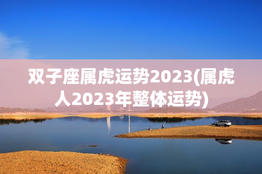 双子座属虎运势2023(属虎人2023年整体运势)