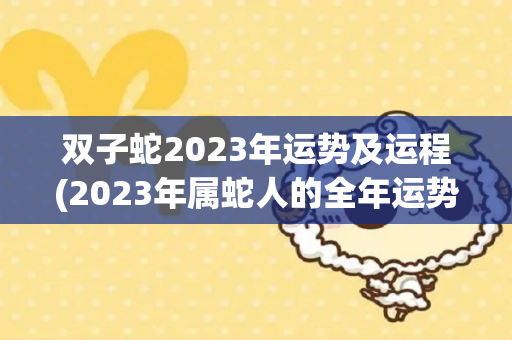 双子蛇2023年运势及运程(2023年属蛇人的全年运势，快来看看)-第1张图片-星缘配