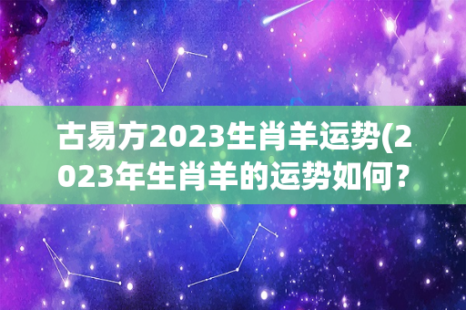 古易方2023生肖羊运势(2023年生肖羊的运势如何？)