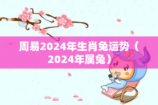 周易2024年生肖兔运势（2024年属兔）