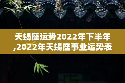 天蝎座运势2022年下半年,2022年天蝎座事业运势表现并不出色，事业发展顺利-第1张图片-星缘配