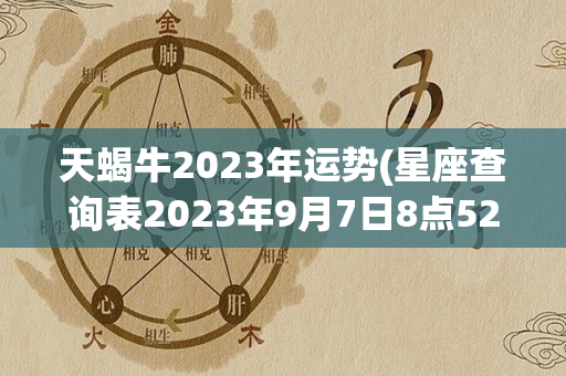 天蝎牛2023年运势(星座查询表2023年9月7日8点52分)