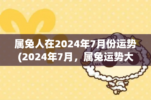 属兔人在2024年7月份运势(2024年7月，属兔运势大好！)