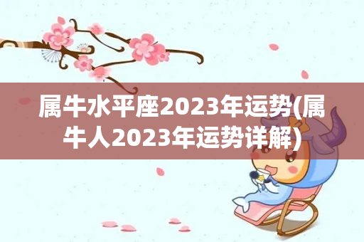 属牛水平座2023年运势(属牛人2023年运势详解)
