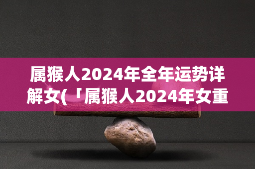 属猴人2024年全年运势详解女(「属猴人2024年女重整体运势分析」)
