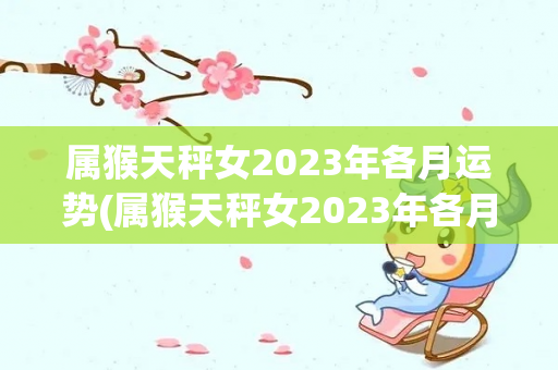 属猴天秤女2023年各月运势(属猴天秤女2023年各月运势()-第1张图片-星缘配