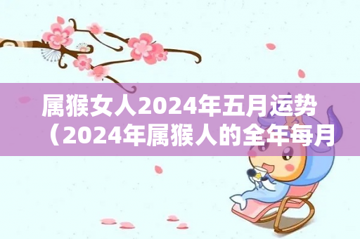 属猴女人2024年五月运势（2024年属猴人的全年每月运势）