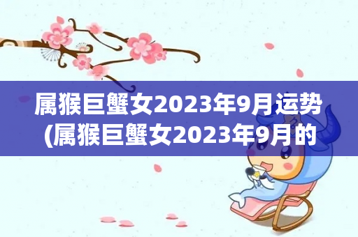 属猴巨蟹女2023年9月运势(属猴巨蟹女2023年9月的运势)