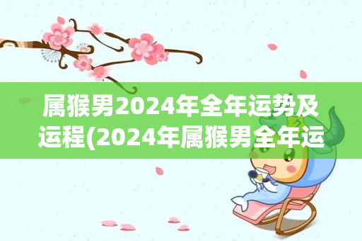 属猴男2024年全年运势及运程(2024年属猴男全年运势解析)