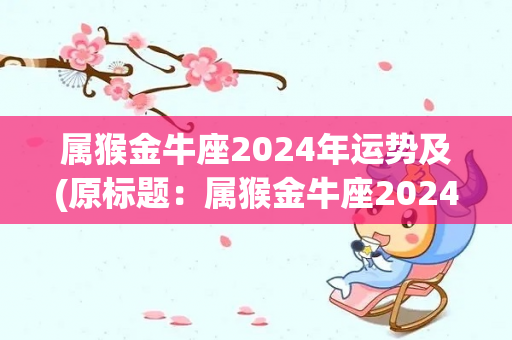 属猴金牛座2024年运势及(原标题：属猴金牛座2024年运势新标题：2024年属猴金牛座运势分析)