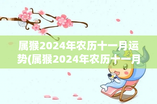 属猴2024年农历十一月运势(属猴2024年农历十一月运程大好)