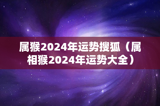 属猴2024年运势搜狐（属相猴2024年运势大全）