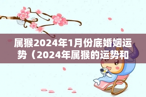 属猴2024年1月份底婚姻运势（2024年属猴的运势和财运）-第1张图片-星缘配
