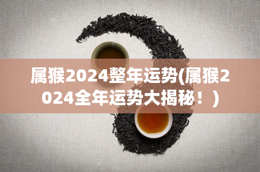 属猴2024整年运势(属猴2024全年运势大揭秘！)