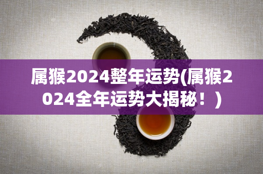 属猴2024整年运势(属猴2024全年运势大揭秘！)