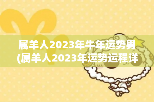 属羊人2023年牛年运势男(属羊人2023年运势运程详解)