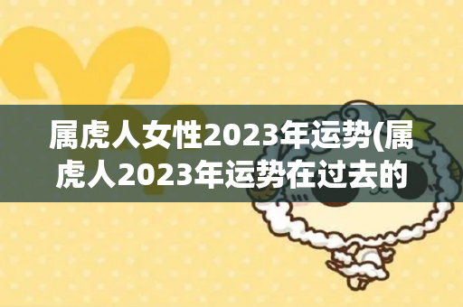 属虎人女性2023年运势(属虎人2023年运势在过去的六十甲子大灾年里面)