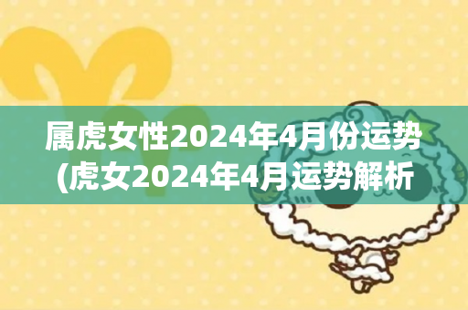 属虎女性2024年4月份运势(虎女2024年4月运势解析)