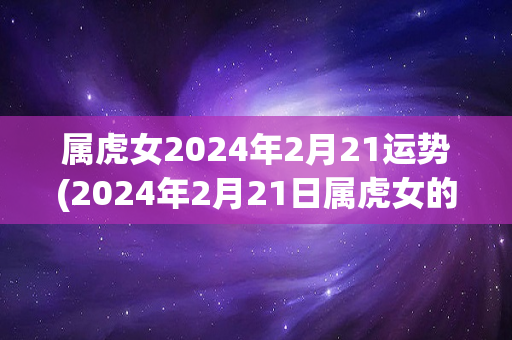属虎女2024年2月21运势(2024年2月21日属虎女的运势如何？)