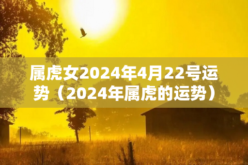 属虎女2024年4月22号运势（2024年属虎的运势）