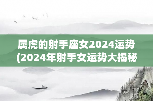 属虎的射手座女2024运势(2024年射手女运势大揭秘！)