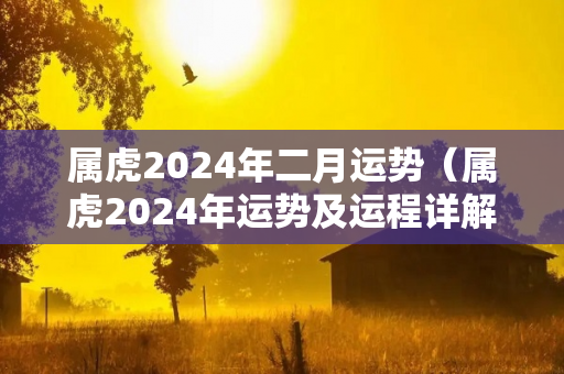 属虎2024年二月运势（属虎2024年运势及运程详解每月）
