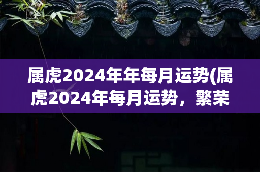 属虎2024年年每月运势(属虎2024年每月运势，繁荣发展，贯彻实现！)