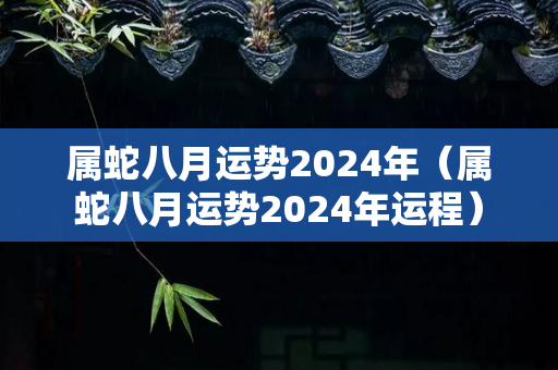 属蛇八月运势2024年（属蛇八月运势2024年运程）