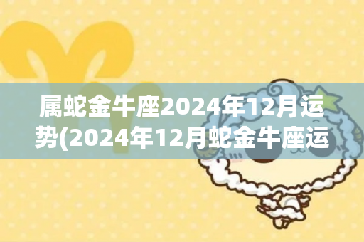 属蛇金牛座2024年12月运势(2024年12月蛇金牛座运势解析)