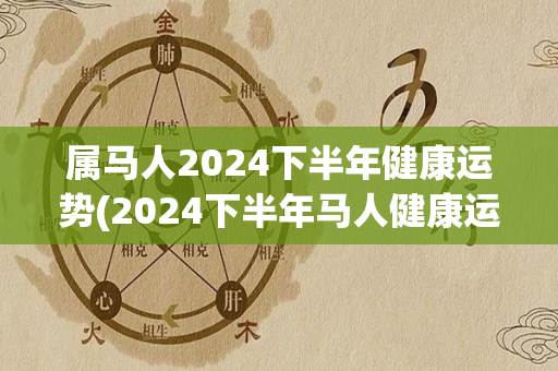 属马人2024下半年健康运势(2024下半年马人健康运势揭晓)