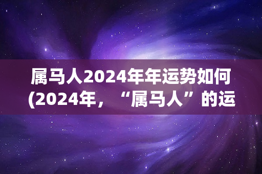 属马人2024年年运势如何(2024年，“属马人”的运势如何？)-第1张图片-星缘配
