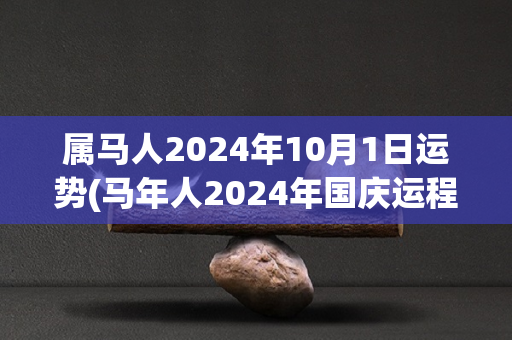 属马人2024年10月1日运势(马年人2024年国庆运程预测)-第1张图片-星缘配