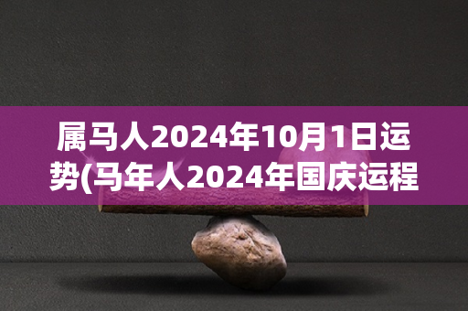 属马人2024年10月1日运势(马年人2024年国庆运程预测)