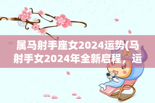 属马射手座女2024运势(马射手女2024年全新启程，运势旺盛！)