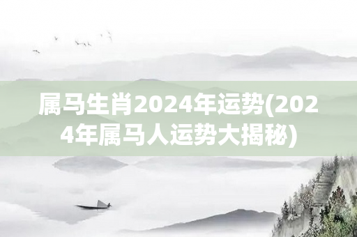 属马生肖2024年运势(2024年属马人运势大揭秘)