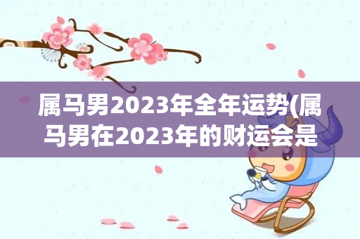 属马男2023年全年运势(属马男在2023年的财运会是什么样的2023年财运如何)
