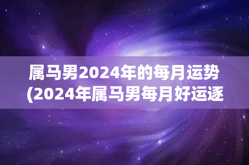 属马男2024年的每月运势(2024年属马男每月好运逐步爆棚！)-第1张图片-星缘配