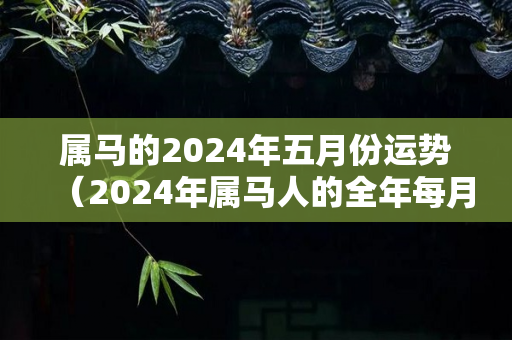 属马的2024年五月份运势（2024年属马人的全年每月）